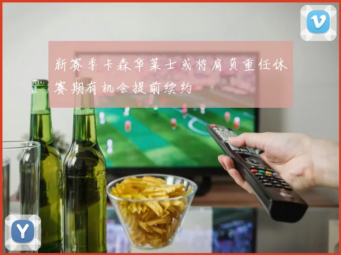 新赛季卡森华莱士或将肩负重任休赛期有机会提前续约