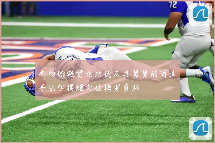 乔约翰逊赞伦纳德及其舅舅的商业手法但提醒勿被揭穿真相