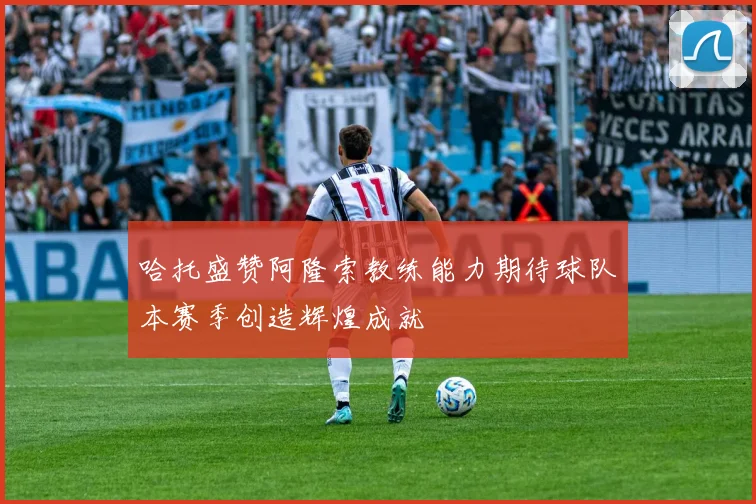 哈托盛赞阿隆索教练能力期待球队本赛季创造辉煌成就