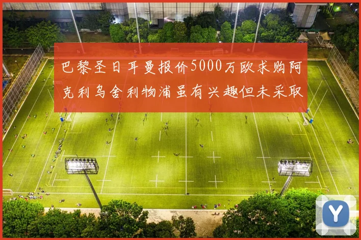 巴黎圣日耳曼报价5000万欧求购阿克利乌舍利物浦虽有兴趣但未采取行动
