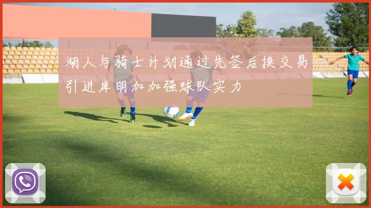 湖人与骑士计划通过先签后换交易引进库明加加强球队实力